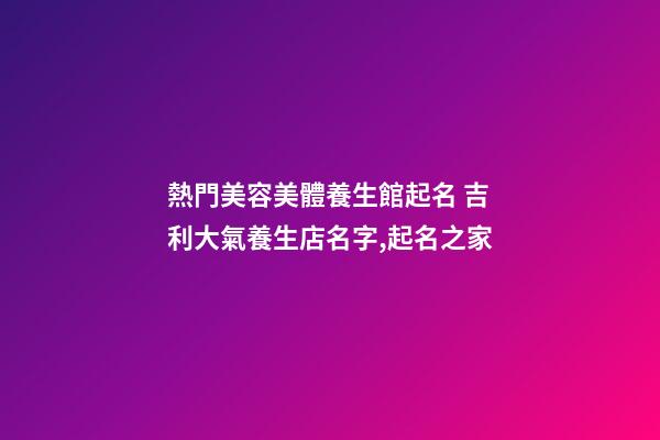 熱門美容美體養生館起名 吉利大氣養生店名字,起名之家-第1張-店鋪起名-玄機派